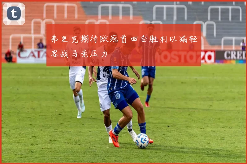 弗里克期待欧冠首回合胜利以减轻客战马竞压力