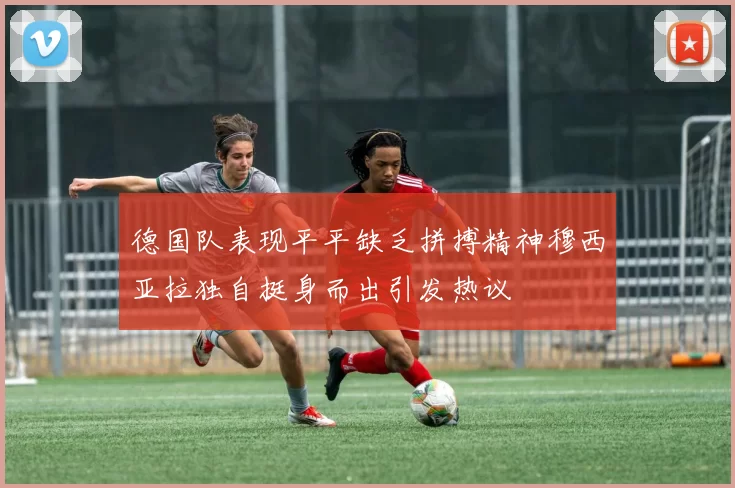 德国队表现平平缺乏拼搏精神穆西亚拉独自挺身而出引发热议