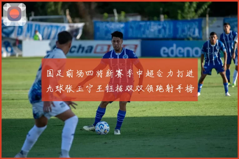 国足前场四将新赛季中超合力打进九球张玉宁王钰栋双双领跑射手榜