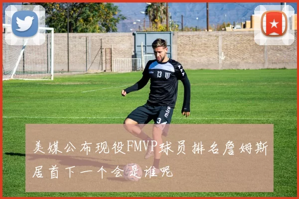美媒公布现役FMVP球员排名詹姆斯居首下一个会是谁呢