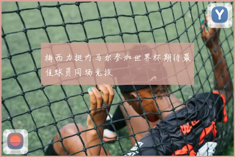 梅西力挺内马尔参加世界杯期待最佳球员同场竞技