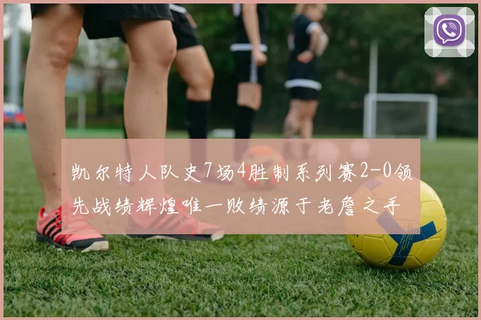 凯尔特人队史7场4胜制系列赛2-0领先战绩辉煌唯一败绩源于老詹之手