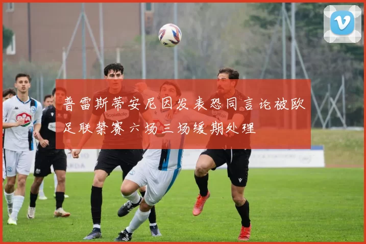普雷斯蒂安尼因发表恐同言论被欧足联禁赛六场三场缓期处理