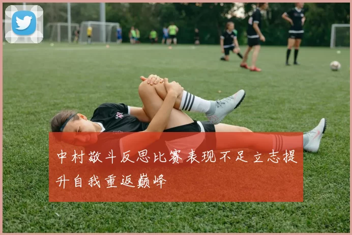 中村敬斗反思比赛表现不足立志提升自我重返巅峰