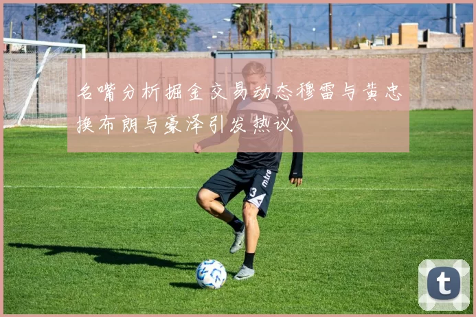 名嘴分析掘金交易动态穆雷与黄忠换布朗与豪泽引发热议
