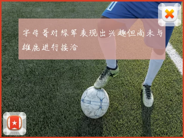 字母哥对绿军表现出兴趣但尚未与雄鹿进行接洽