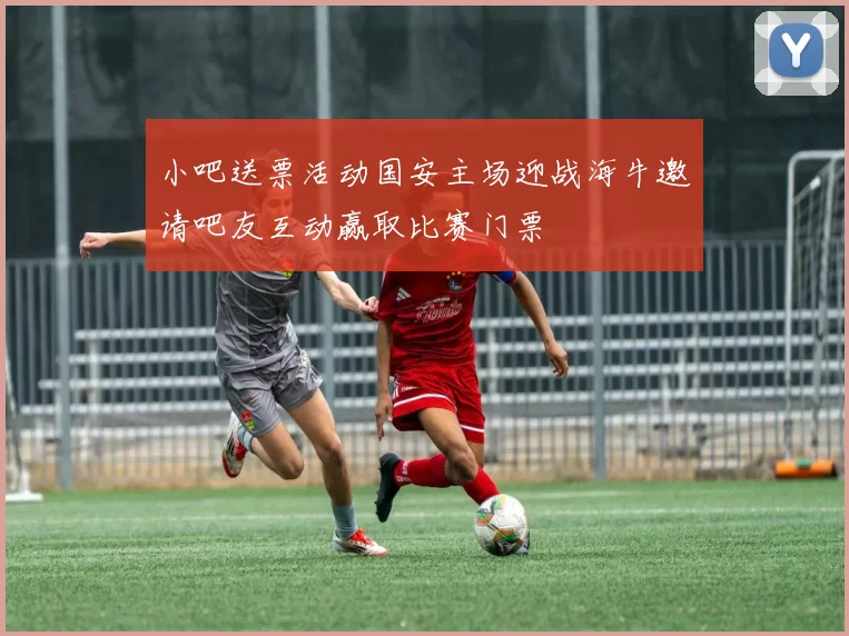 小吧送票活动国安主场迎战海牛邀请吧友互动赢取比赛门票