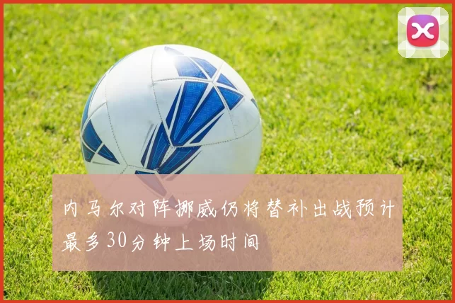 内马尔对阵挪威仍将替补出战预计最多30分钟上场时间