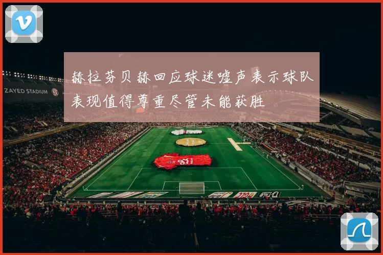 赫拉芬贝赫回应球迷嘘声表示球队表现值得尊重尽管未能获胜