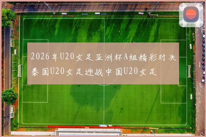 2026年U20女足亚洲杯A组精彩对决泰国U20女足迎战中国U20女足