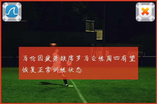 马伦因疲劳缺席罗马合练周四有望恢复正常训练状态