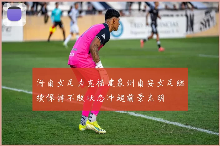 河南女足力克福建泉州南安女足继续保持不败状态冲超前景光明
